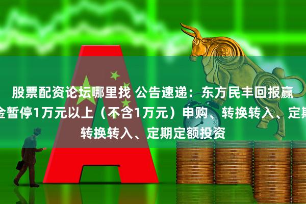股票配资论坛哪里找 公告速递：东方民丰回报赢安混合基金暂停1万元以上（不含1万元）申购、转换转入、定期定额投资