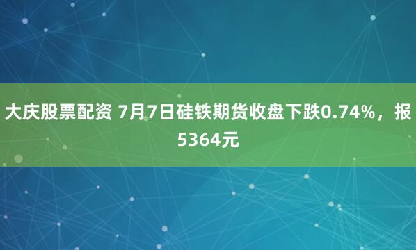 大庆股票配资 7月7日硅铁期货收盘下跌0.74%，报5364元