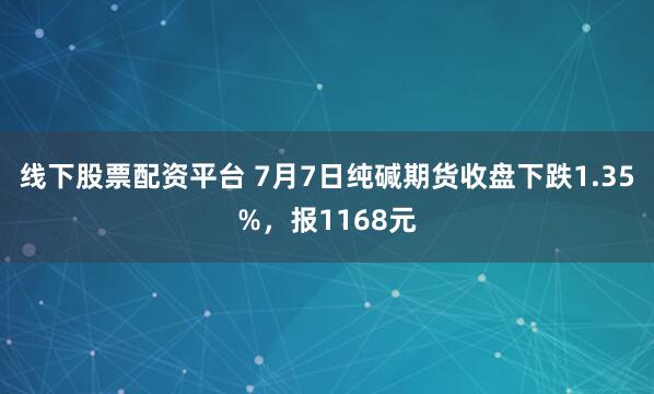 线下股票配资平台 7月7日纯碱期货收盘下跌1.35%，报1168元
