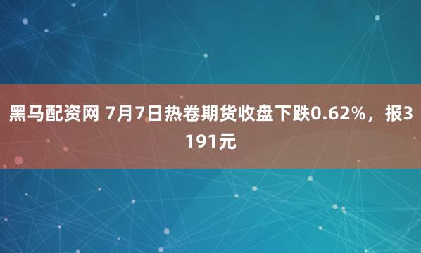 黑马配资网 7月7日热卷期货收盘下跌0.62%，报3191元