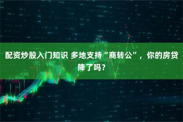 配资炒股入门知识 多地支持“商转公”，你的房贷降了吗？