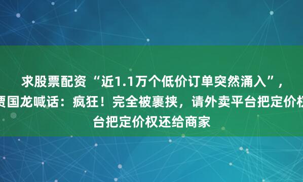 求股票配资 “近1.1万个低价订单突然涌入”，西贝老板贾国龙喊话：疯狂！完全被裹挟，请外卖平台把定价权还给商家
