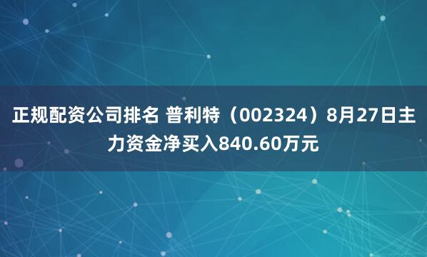 正规配资公司排名 普利特（002324）8月27日主力资金净买入840.60万元