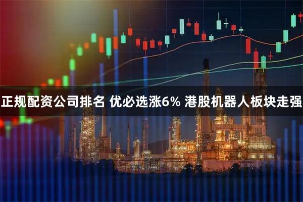 正规配资公司排名 优必选涨6% 港股机器人板块走强