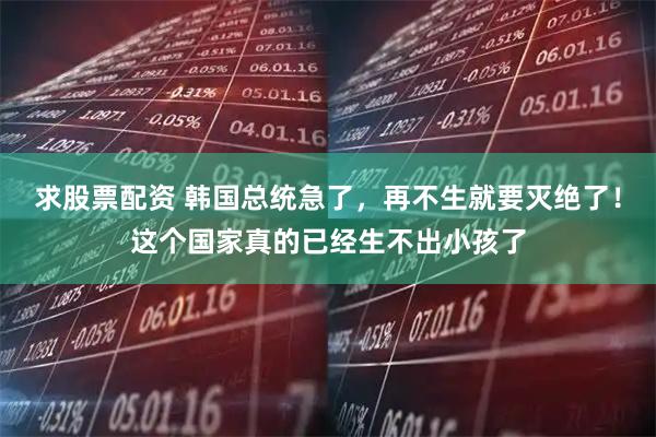 求股票配资 韩国总统急了，再不生就要灭绝了！这个国家真的已经生不出小孩了