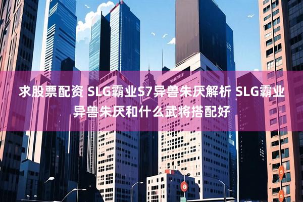 求股票配资 SLG霸业S7异兽朱厌解析 SLG霸业异兽朱厌和什么武将搭配好
