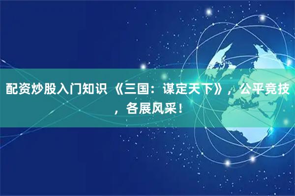 配资炒股入门知识 《三国：谋定天下》，公平竞技，各展风采！