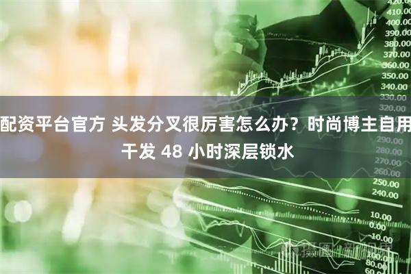 配资平台官方 头发分叉很厉害怎么办？时尚博主自用 干发 48 小时深层锁水