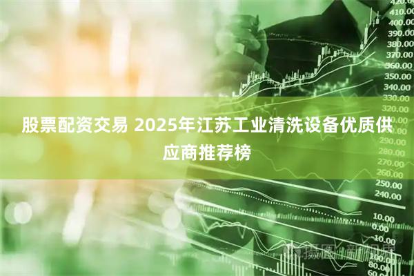 股票配资交易 2025年江苏工业清洗设备优质供应商推荐榜