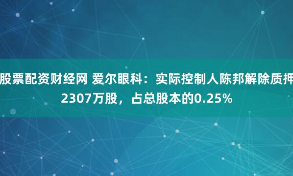 股票配资财经网 爱尔眼科：实际控制人陈邦解除质押2307万股，占总股本的0.25%