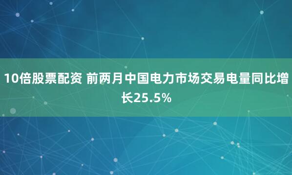 10倍股票配资 前两月中国电力市场交易电量同比增长25.5%