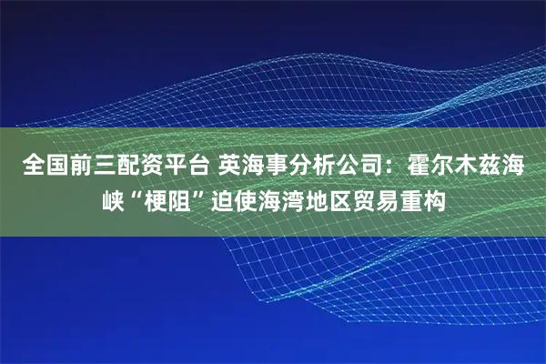 全国前三配资平台 英海事分析公司：霍尔木兹海峡“梗阻”迫使海湾地区贸易重构