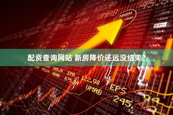 配资查询网站 新房降价还远没结束？