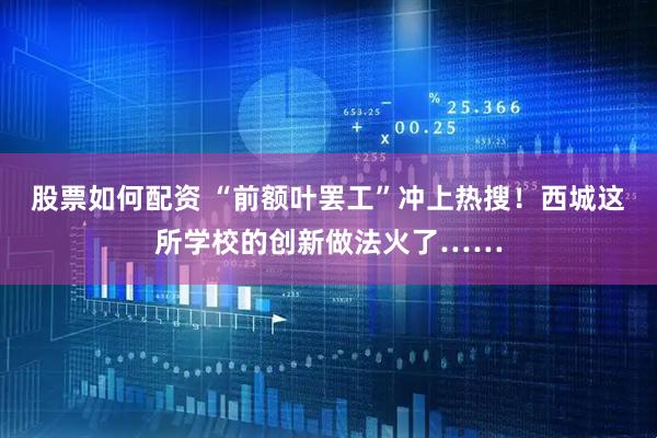 股票如何配资 “前额叶罢工”冲上热搜！西城这所学校的创新做法火了……