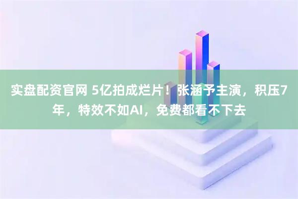 实盘配资官网 5亿拍成烂片！张涵予主演，积压7年，特效不如AI，免费都看不下去