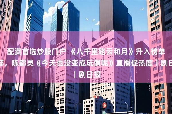 配资首选炒股门户 《八千里路云和月》升入榜单头部，陈都灵《今天也没变成玩偶呢》直播促热度丨剧日报